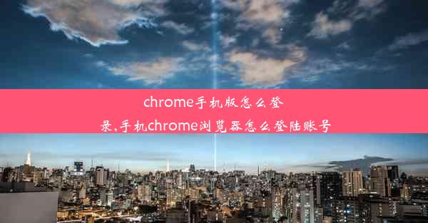 chrome手机版怎么登录,手机chrome浏览器怎么登陆账号