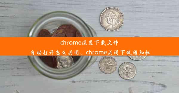 chrome设置下载文件自动打开怎么关闭、chrome关闭下载通知栏