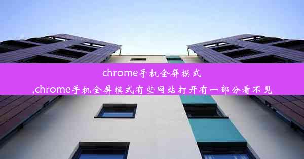 chrome手机全屏模式,chrome手机全屏模式有些网站打开有一部分看不见