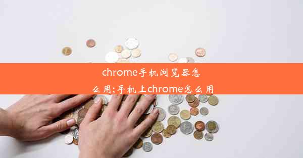 chrome手机浏览器怎么用;手机上chrome怎么用