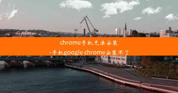 chrome手机无法安装-手机google chrome安装不了