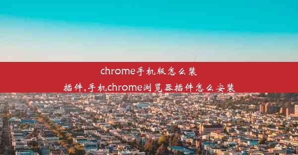 chrome手机版怎么装插件,手机chrome浏览器插件怎么安装