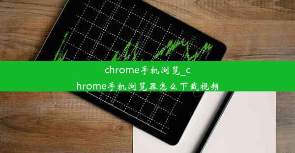 chrome手机浏览_chrome手机浏览器怎么下载视频