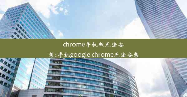 chrome手机版无法安装;手机google chrome无法安装