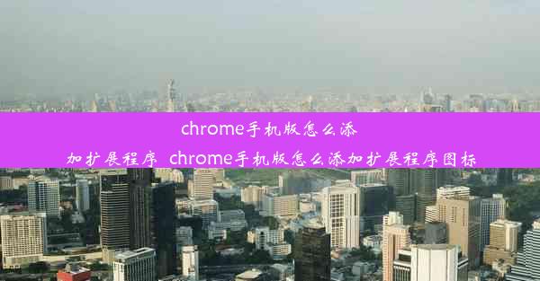 chrome手机版怎么添加扩展程序_chrome手机版怎么添加扩展程序图标