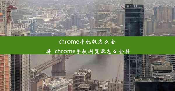 chrome手机版怎么全屏_chrome手机浏览器怎么全屏