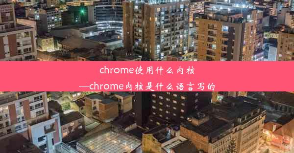 chrome使用什么内核—chrome内核是什么语言写的