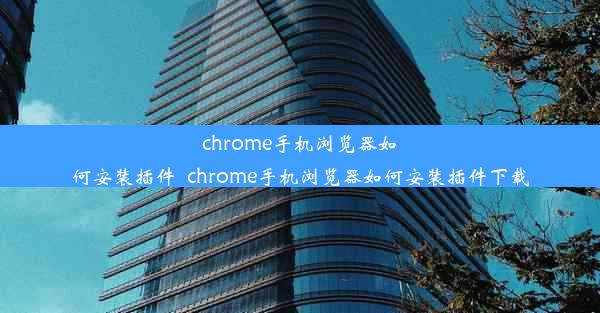 chrome手机浏览器如何安装插件_chrome手机浏览器如何安装插件下载