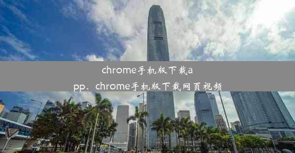 chrome手机版下载app、chrome手机版下载网页视频