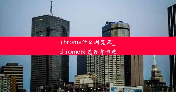 chrome什么浏览器_chrome浏览器有哪些