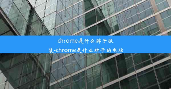 chrome是什么牌子服装-chrome是什么牌子的电脑