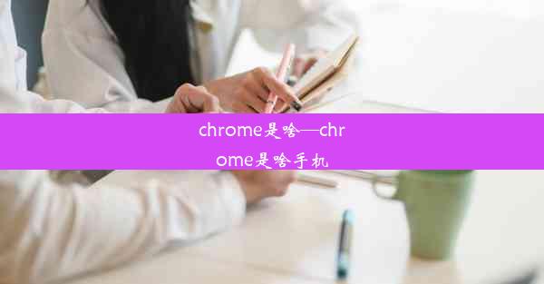 chrome是啥—chrome是啥手机