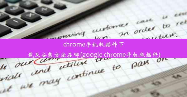 chrome手机版插件下载及安装方法在哪(google chrome手机版插件)