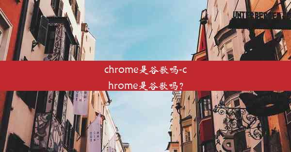 chrome是谷歌吗-chrome是谷歌吗？