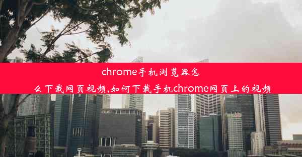 chrome手机浏览器怎么下载网页视频,如何下载手机chrome网页上的视频