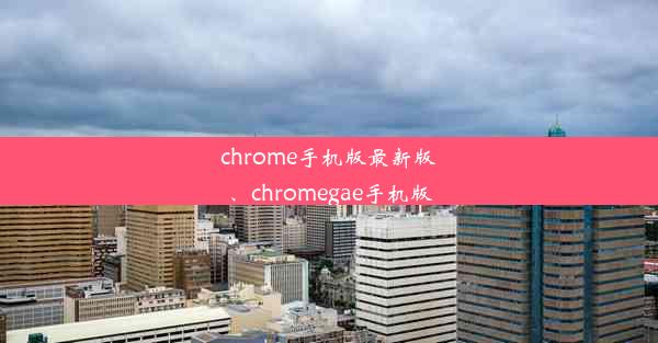 chrome手机版最新版、chromegae手机版