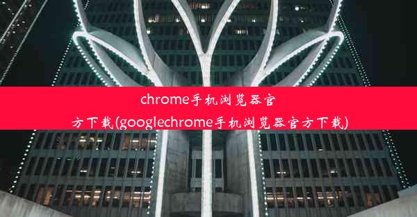 chrome手机浏览器官方下载(googlechrome手机浏览器官方下载)