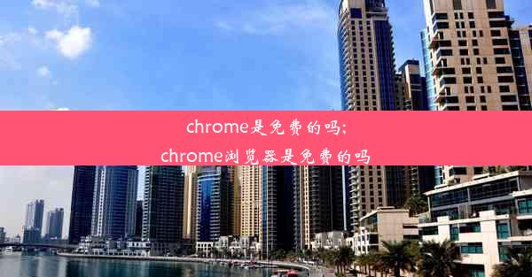 chrome是免费的吗;chrome浏览器是免费的吗