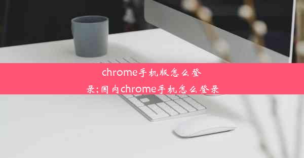 chrome手机版怎么登录;国内chrome手机怎么登录