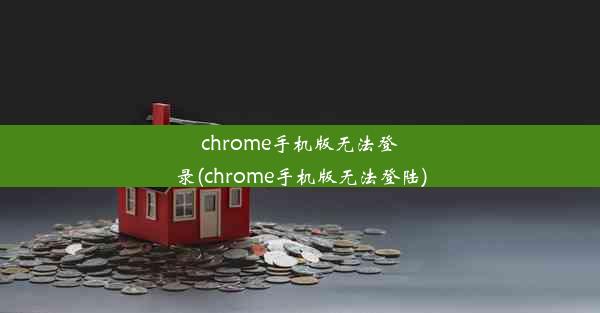 chrome手机版无法登录(chrome手机版无法登陆)