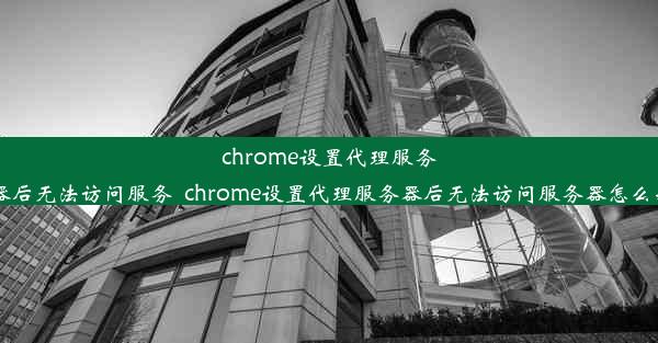 chrome设置代理服务器后无法访问服务_chrome设置代理服务器后无法访问服务器怎么办