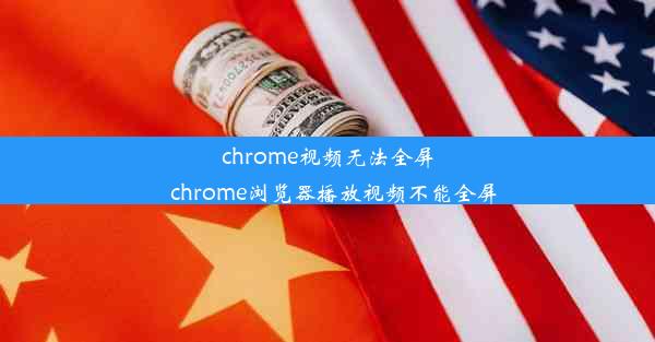 chrome视频无法全屏_chrome浏览器播放视频不能全屏