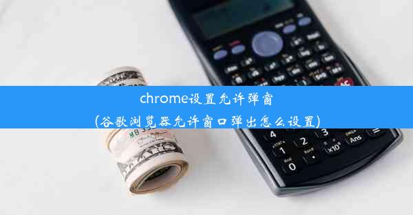 chrome设置允许弹窗(谷歌浏览器允许窗口弹出怎么设置)