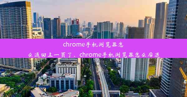 chrome手机浏览器怎么返回上一页了、chrome手机浏览器怎么后退