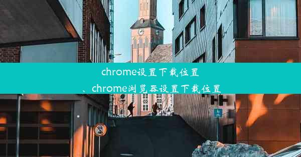 chrome设置下载位置、chrome浏览器设置下载位置