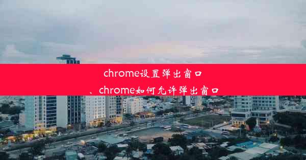 chrome设置弹出窗口、chrome如何允许弹出窗口