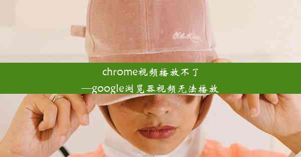 chrome视频播放不了—google浏览器视频无法播放