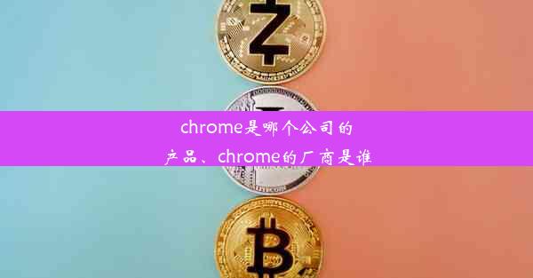 chrome是哪个公司的产品、chrome的厂商是谁