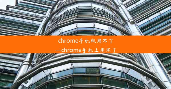 chrome手机版用不了—chrome手机上用不了