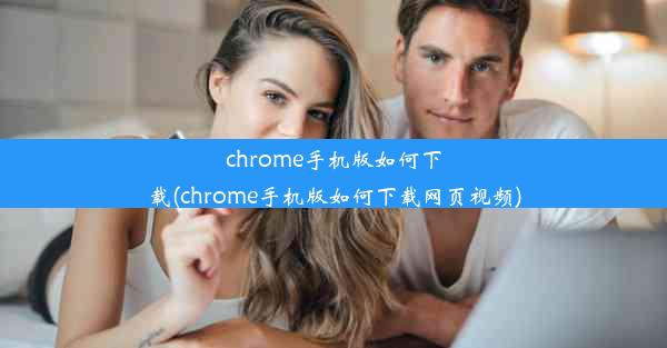 chrome手机版如何下载(chrome手机版如何下载网页视频)