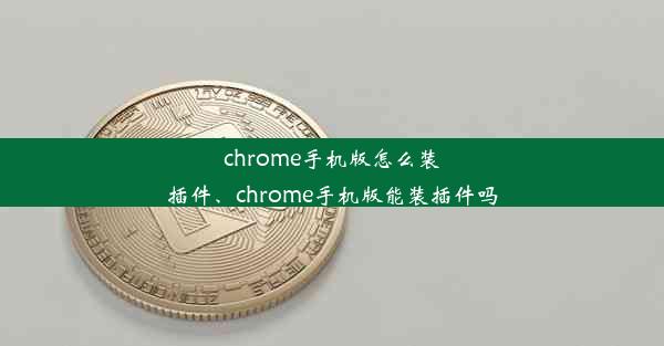 chrome手机版怎么装插件、chrome手机版能装插件吗