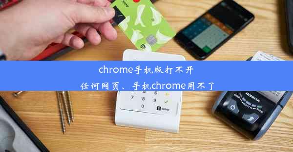 chrome手机版打不开任何网页、手机chrome用不了