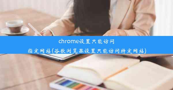 chrome设置只能访问指定网站(谷歌浏览器设置只能访问特定网站)