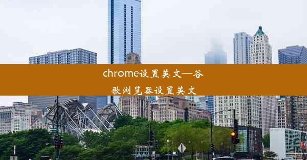 chrome设置英文—谷歌浏览器设置英文