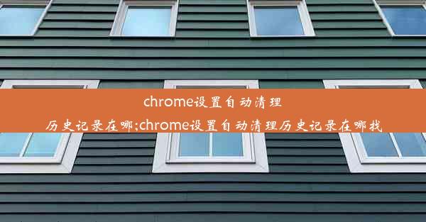 chrome设置自动清理历史记录在哪;chrome设置自动清理历史记录在哪找