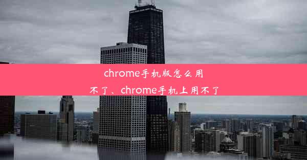 chrome手机版怎么用不了、chrome手机上用不了