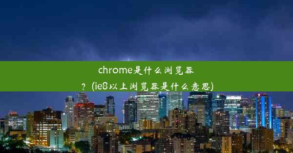 chrome是什么浏览器？(ie8以上浏览器是什么意思)