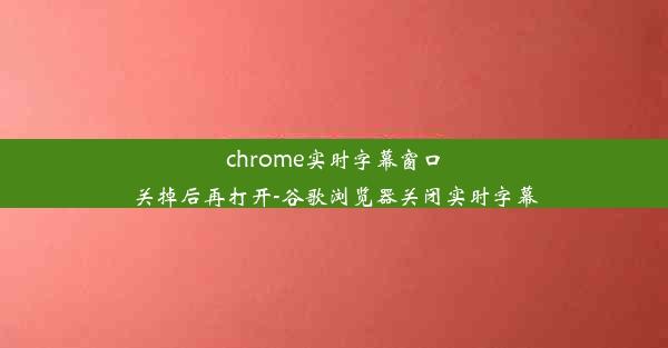 chrome实时字幕窗口关掉后再打开-谷歌浏览器关闭实时字幕