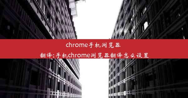 chrome手机浏览器 翻译;手机chrome浏览器翻译怎么设置