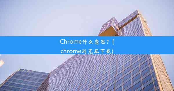 Chrome什么意思？(chrome浏览器下载)