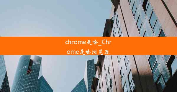 chrome是啥_Chrome是啥浏览器