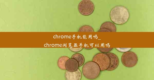 chrome手机能用吗_chrome浏览器手机可以用吗