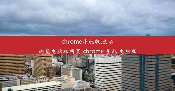 chrome手机版,怎么浏览电脑版网页;chrome 手机 电脑版