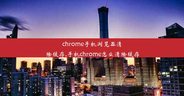 chrome手机浏览器清除缓存,手机chrome怎么清除缓存