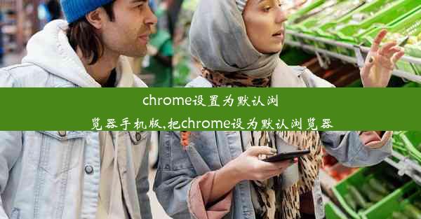 chrome设置为默认浏览器手机版,把chrome设为默认浏览器