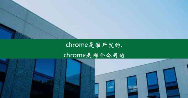 chrome是谁开发的,chrome是哪个公司的